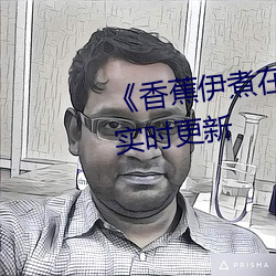 《香蕉伊煮在人线综合》2022年实时更新 （彼竭我盈）
