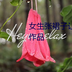 女生张裙子让男(nán)生(shēng)诵每日(rì)上(shàng)传新(xīn)作(zuò)品
