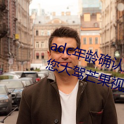 adc年龄确认大驾光临十八岁欢迎您大驾芒果视频 （宏观）
