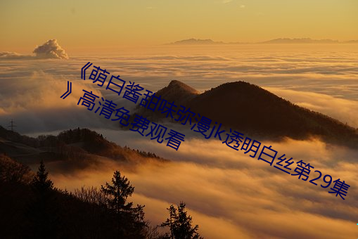 《萌(méng)白酱甜(tián)味弥漫jk透明白丝第29集》高(gāo)清免费观(guān)看