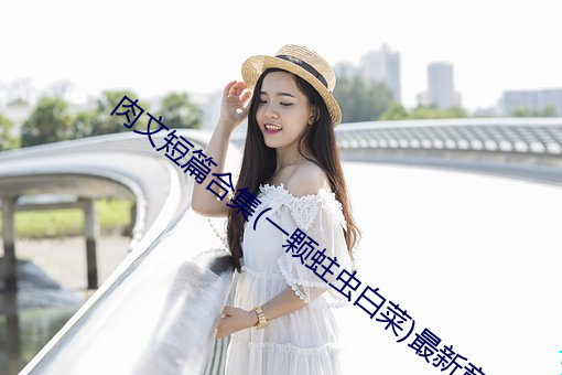 肉(ròu)文短篇合集(一颗蛀虫白菜)最新章(zhāng)节