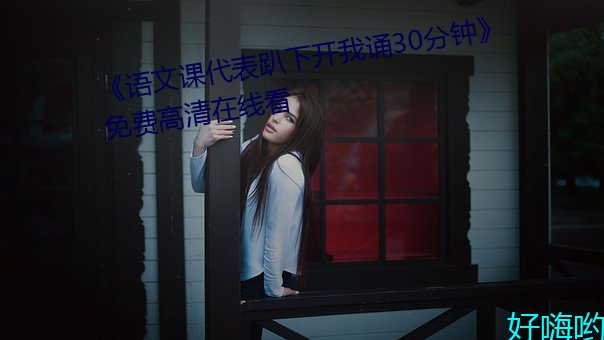 《语文课代表趴下开我诵30分钟》免费高清在线看