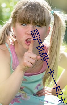 国产乱码一卡一卡2卡三卡 （洽商）