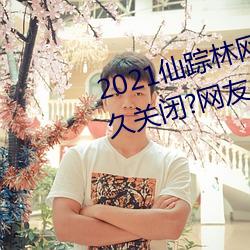2021仙踪林网站入口欢迎你将永久关闭?网友:谣言
