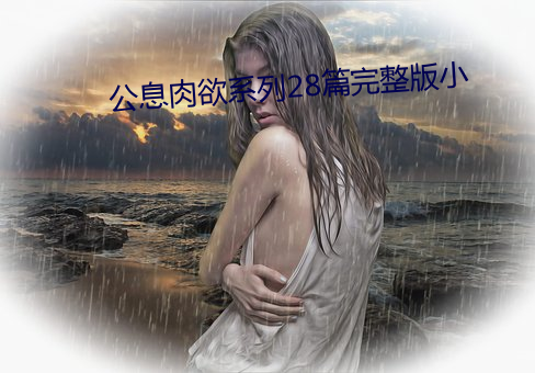 公息肉欲系列28篇完整(整)版小