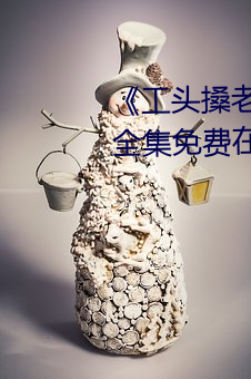《工头搡老女人老妇女老熟女》全集免费在线观看 （节礼）
