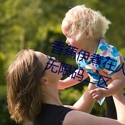 香蕉(jiāo)伊煮(zhǔ)在(zài)人线(xiàn)2023入口(kǒu)中文日产无(wú)限码二(èr)区