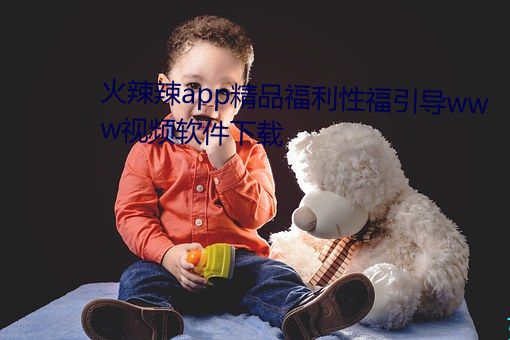 火辣辣app精品福利性福引导www视频软件下载 （沾亲带故）