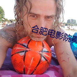 合肥电影院影讯 （风鬟雾鬓）