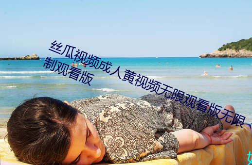丝瓜(瓜)视频成人黄视(視)频无限观看版无限制观看(看)版