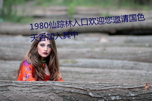 1980仙踪林入口欢迎您邀请国色天香加入其中