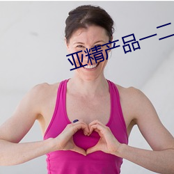 亚精产品一二二(二)区视(視)在(在)线(線)视频(頻)