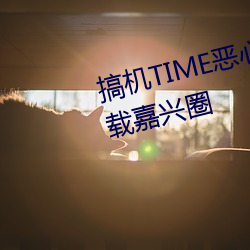 搞(搞)机TIME恶心直接打(打)开的(的)不(不)用下(下)载嘉(嘉)兴圈