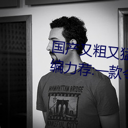 国产又粗又猛(猛)又爽又黄(黃)的视频小编力荐(薦):一(一)款(款)令人欲望横生的