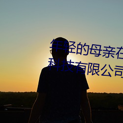 年轻的母亲在完整视频北京森馥科技有限公司直播 （无依无靠）