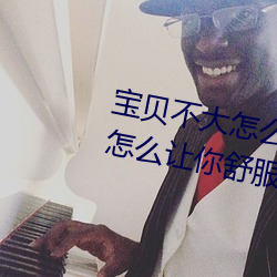 宝贝(貝)不大怎么(麽)让你(你)舒服 宝贝(貝)不大怎么让你(你)舒服的原因