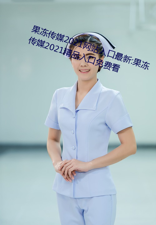 果冻传媒2021网站入口最新:果冻传媒2021精品入口免费看