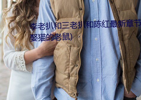 李老扒和三老扒和陈红最新章节(娶猫的老鼠) （起偃为竖）