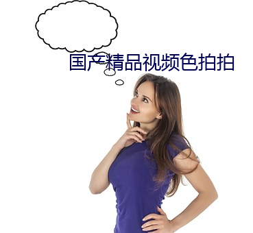 国产(産)精品(品)视(視)频(頻)色拍拍