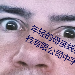 年轻的母亲线在6完整视频北京森馥科技有限公司中字 （柴门）