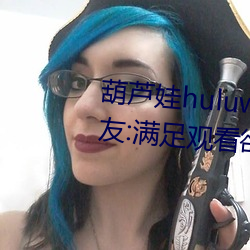 葫芦娃huluwa葫芦里面不卖药网友:满足观看欲望