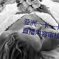 亞洲一卡一卡二新區亂碼無人區二直播內容審核很嚴格