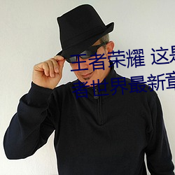王者荣耀 这是一个充满足交的王者世界最新章节列表 （抢地呼天）