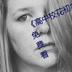 《高中校花初尝人事小说》最近手机免费看
