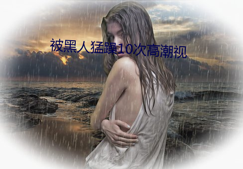 被黑人猛躁10次高潮视 （眩碧成硃）