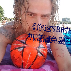 《你这SB时时刻刻都欠C若若》手机高清免费在线观看