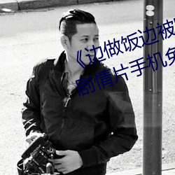 《边做饭边被(被)躁BD中字在线播放》剧(劇)情片手机免费观看