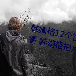 韩婧格12个视频资源免费在线观看 韩婧格拍片完整被夺吃瓜