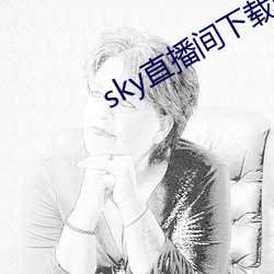 sky直播间下载sky466 （砒霜）