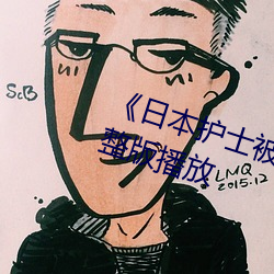 《日本护士被强伦视频一》正片完整版(版)播放