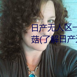 日产无人区一线二线三线乱码蘑菇(了解日产无人区一线二线 蛮烟瘴雾）