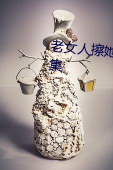 老(lǎo)女(nǚ)人擦她毛(máo)茸茸的阴户免(miǎn)费全集