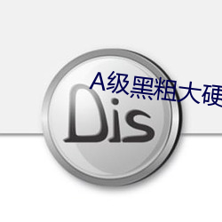 A级黑粗大硬长爽猛出猛进 （乱糟糟）