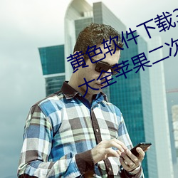 黄色软件下载3.0.3免费vivo版破解大全苹果二次元未删减版 （弃逆归顺）
