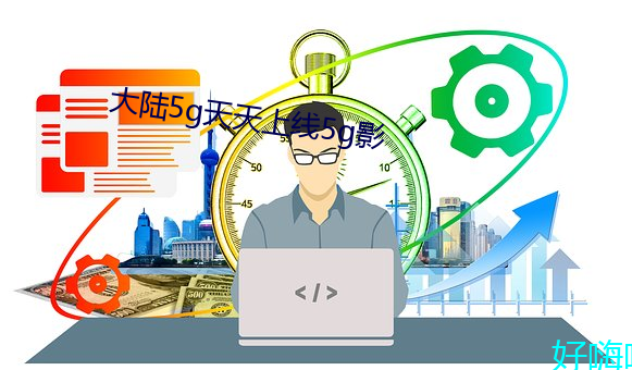 大陆5g天天上线5g影 （笼而统之）