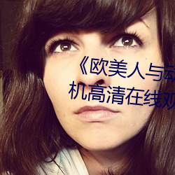 《歐美人與動牲交A歐美精品》手機高清在線觀看
