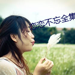 恋恋不(不)忘(忘)全集(集)免(免)费观看(看)完整