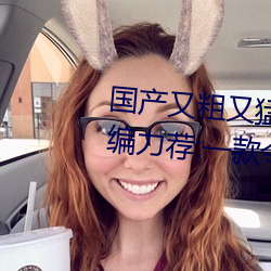 国产又粗又猛又爽又黄的视频小编力荐:一款令人欲望横生的
