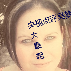 央视(shì)点评吴梦梦挑(tiāo)战这辈子(zi)遇到最大最粗
