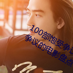 100部饱受争议的电影推荐 世界上最具争议的电影盘点→MAIG
