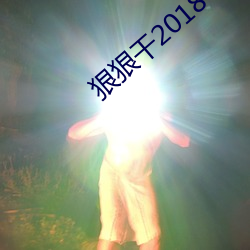 狠(狠)狠干2018