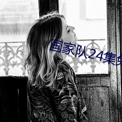 国家队(隊)24集免(免)费完整在线观(觀)