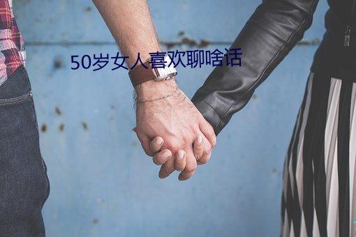 50岁女人喜欢聊啥话