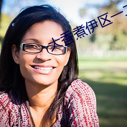大香(xiāng)煮伊(yī)区一二(èr)三四区2021