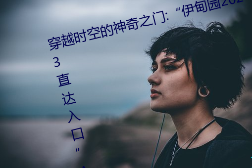 穿越時空的神奇之門:“伊甸園2023直達入口”APP爲您開啓