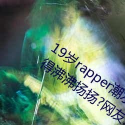 19岁rapper潮水欢迎你仙踪林被主播传得沸沸扬扬?网友:因为 （明媒正娶）